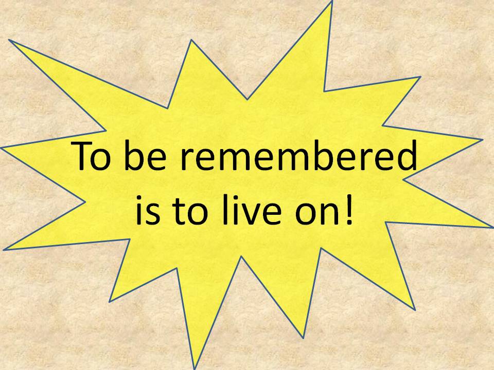 To Be Remembered is To Live On!